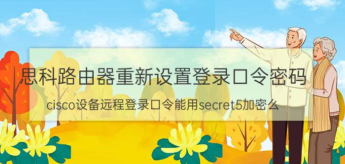 思科路由器重新设置登录口令密码 cisco设备远程登录口令能用secret5加密么？